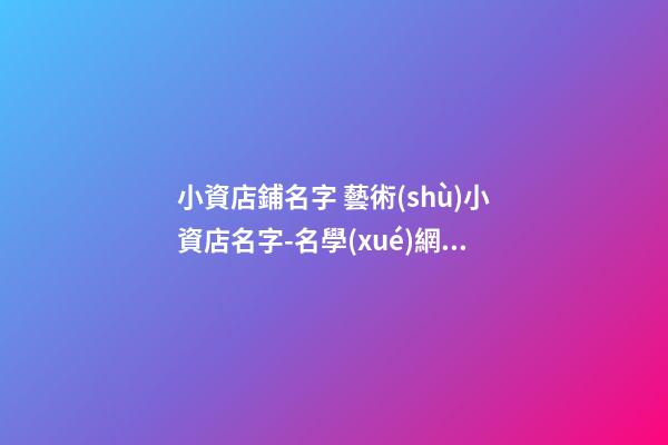 小資店鋪名字 藝術(shù)小資店名字-名學(xué)網(wǎng)